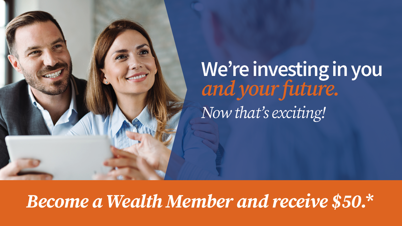 We're investing in you and your future. Now that's exciting! Become a Wealth Member and receive 50.*